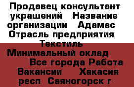 Продавец-консультант украшений › Название организации ­ Адамас › Отрасль предприятия ­ Текстиль › Минимальный оклад ­ 40 000 - Все города Работа » Вакансии   . Хакасия респ.,Саяногорск г.